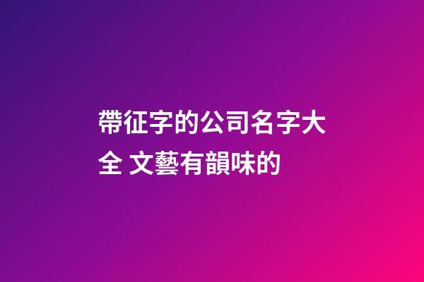 帶征字的公司名字大全 文藝有韻味的-第1張-公司起名-玄機派